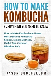 How to Make Kombucha: Everything You Need to Know - How to Make Kombucha at Home, Most Delicious Kombucha Recipes, Simple Methods, Useful Ti (Paperback)