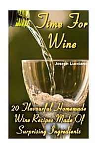 Time for Wine: 20 Flavourful Homemade Wine Recipes Made of Surprising Ingredients (Paperback)