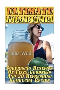 Ultimate Kombucha: Surprising Benefits of Fizzy Goodness and 20 Refreshing Kombucha Recipe (Paperback)