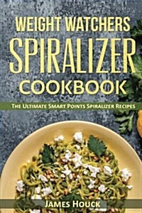 Weight Watchers: Weight Watchers Spiralizer Cookbook: The Ultimate Smart Points Spiralizer Recipes with Complete Smart Points and Nutri (Paperback)