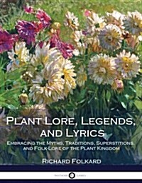 Plant Lore, Legends, and Lyrics: Embracing the Myths, Traditions, Superstitions, and Folk-Lore of the Plant Kingdom (Paperback)