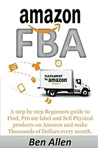 Amazon Fba: Fulfillment by Amazon: A Step by Step Beginners Guide to Find, Private Label and Sell Physical Products on Amazon and (Paperback)