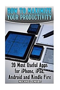 How to Maximize Your Productivity: 20 Most Useful Apps for iPhone, iPad, Android and Kindle Fire: (Self-Help, Self-Help Apps) (Paperback)