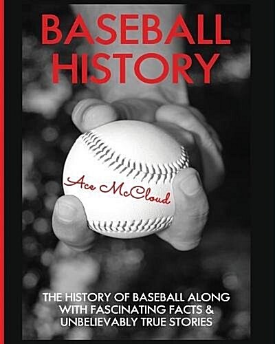 Baseball History: The History of Baseball Along with Fascinating Facts & Unbelievably True Stories (Paperback)