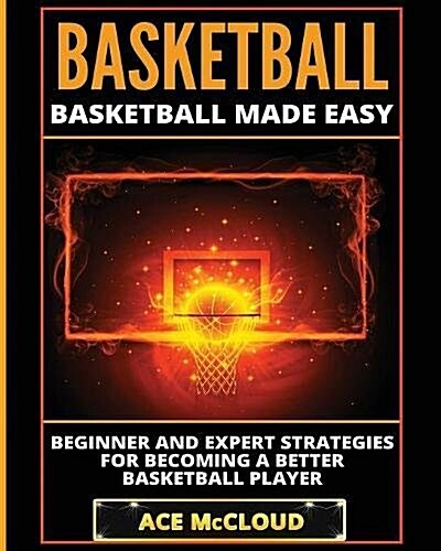 Basketball: Basketball Made Easy: Beginner and Expert Strategies for Becoming a Better Basketball Player (Paperback)