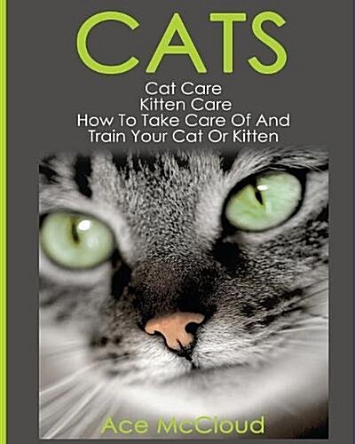 Cats: Cat Care: Kitten Care: How to Take Care of and Train Your Cat or Kitten (Paperback)