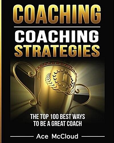 Coaching: Coaching Strategies: The Top 100 Best Ways to Be a Great Coach (Paperback)