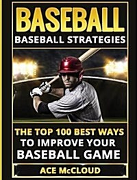 Baseball: Baseball Strategies: The Top 100 Best Ways to Improve Your Baseball Game (Hardcover)