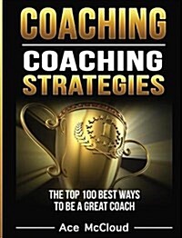 Coaching: Coaching Strategies: The Top 100 Best Ways to Be a Great Coach (Hardcover)