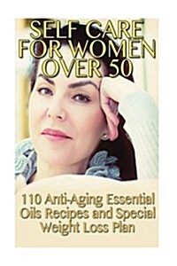 Self Care for Women Over 50: 110 Anti-Aging Essential Oils Recipes and Special Weight Loss Plan: (Natural Beauty Book, Aromatherapy) (Paperback)