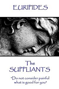 Euripides - The Suppliants: Do not consider painful what is good for you (Paperback)