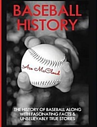 Baseball History: The History of Baseball Along with Fascinating Facts & Unbelievably True Stories (Hardcover)