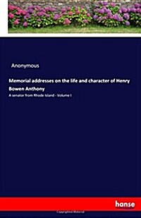 Memorial addresses on the life and character of Henry Bowen Anthony: A senator from Rhode Island - Volume I (Paperback)
