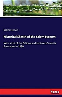 Historical Sketch of the Salem Lyceum: With a List of the Officers and Lecturers Since its Formation in 1830 (Paperback)