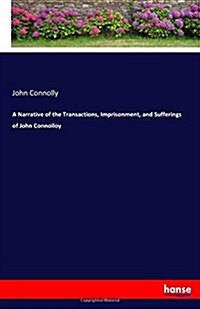 A Narrative of the Transactions, Imprisonment, and Sufferings of John Connolloy (Paperback)