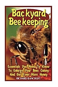 Backyard Beekeeping: Essentials You Need to Know to Enlarge Your Bees Colony and Get Even More Honey (Paperback)