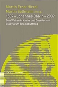 1509 - Johannes Calvin - 2009: Sein Wirken in Kirche Und Gesellschaft Essays Zum 500. Geburtstag (Paperback)