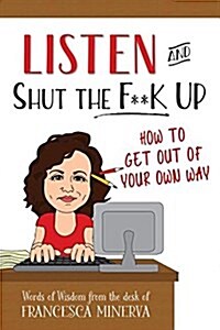 Listen and Shut the F**k Up!: How to Get Out of Your Own Way (Hardcover)