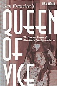 San Franciscos Queen of Vice: The Strange Career of Abortionist Inez Brown Burns (Hardcover)
