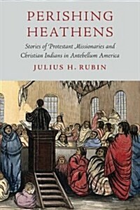 Perishing Heathens: Stories of Protestant Missionaries and Christian Indians in Antebellum America (Hardcover)