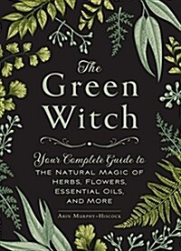 The Green Witch: Your Complete Guide to the Natural Magic of Herbs, Flowers, Essential Oils, and More (Hardcover)