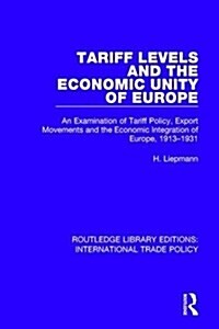 Tariff Levels and the Economic Unity of Europe : An Examination of Tariff Policy, Export Movements and the Economic Integration of Europe, 1913-1931 (Hardcover)