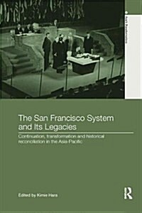 The San Francisco System and its Legacies : Continuation, Transformation and Historical Reconciliation in the Asia-Pacific (Paperback)