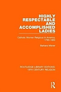 Highly Respectable and Accomplished Ladies : Catholic Women Religious in America, 1790-1850 (Hardcover)