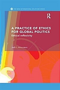 A Practice of Ethics for Global Politics : Ethical Reflexivity (Paperback)