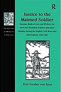 Justice to the Maimed Soldier : Nursing, Medical Care and Welfare for Sick and Wounded Soldiers and Their Families During the English Civil Wars and I (Paperback)