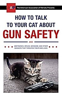 How to Talk to Your Cat About Gun Safety : And Abstinence, Drugs, Satanism, and Other Dangers That Threaten Their Nine Lives (Paperback)