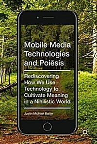 Mobile Media Technologies and Poiēsis: Rediscovering How We Use Technology to Cultivate Meaning in a Nihilistic World (Hardcover, 2017)