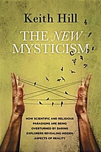 The New Mysticism: How Scientific and Religious Paradigms Are Being Overturned by Daring Explorers Revealing Hidden Aspects of Reality (Paperback)