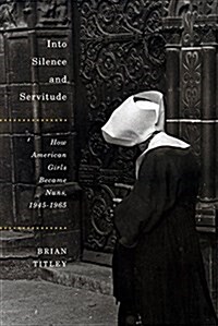Into Silence and Servitude: How American Girls Became Nuns, 1945-1965 Volume 2 (Hardcover)