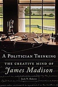 A Politician Thinking: The Creative Mind of James Madison (Hardcover)