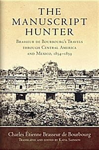 The Manuscript Hunter: Brasseur de Bourbourgs Travels Through Central America and Mexico, 1854-1859 Volume 84 (Hardcover)