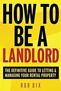 How to be a Landlord : The Definitive Guide to Letting and Managing Your Rental Property (Paperback)