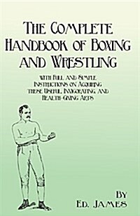 The Complete Handbook of Boxing and Wrestling with Full and Simple Instructions on Acquiring These Useful, Invigorating, and Health-Giving Arts (Paperback)