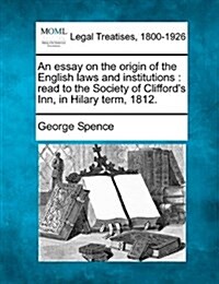 An Essay on the Origin of the English Laws and Institutions: Read to the Society of Cliffords Inn, in Hilary Term, 1812. (Paperback)