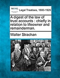 A Digest of the Law of Trust Accounts: Chiefly in Relation to Lifeowner and Remainderman. (Paperback)