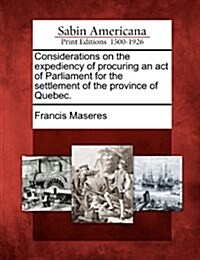 Considerations on the Expediency of Procuring an Act of Parliament for the Settlement of the Province of Quebec. (Paperback)