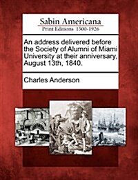 An Address Delivered Before the Society of Alumni of Miami University at Their Anniversary, August 13th, 1840. (Paperback)