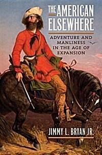 The American Elsewhere: Adventure and Manliness in the Age of Expansion (Hardcover)