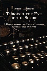 Through the Eye of the Scribe: A Historiography of Ulster Unionism Between 1800 and 1922 (Paperback)