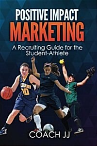 Positive Impact Marketing - A Recruiting Guide for the Student-Athlete (Paperback)