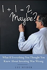 1 + 1 = 2 Maybe?: What If Everything You Thought You Knew about Investing Was Wrong (Paperback)