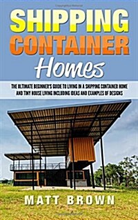 Shipping Container Homes: The Ultimate Beginners Guide to Living in a Shipping Container Home and Tiny House Living Including Ideas and Example (Paperback)