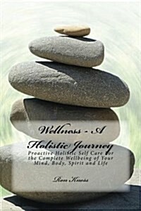 Wellness - A Holistic Journey: Proactive Holistic Self Care for the Complete Wellbeing of Your Mind, Body, Spirit and Life (Paperback)