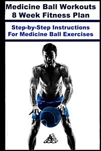 Medicine Ball Workouts: 8 Week Fitness Plan: Over 30 Step-By-Step Instructions for Medicine Ball Exercises (Paperback)