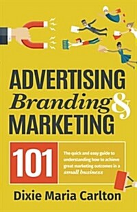 Advertising, Branding & Marketing 101: The Small Business Owners Guide to Making Marketing More Effective. (Paperback)